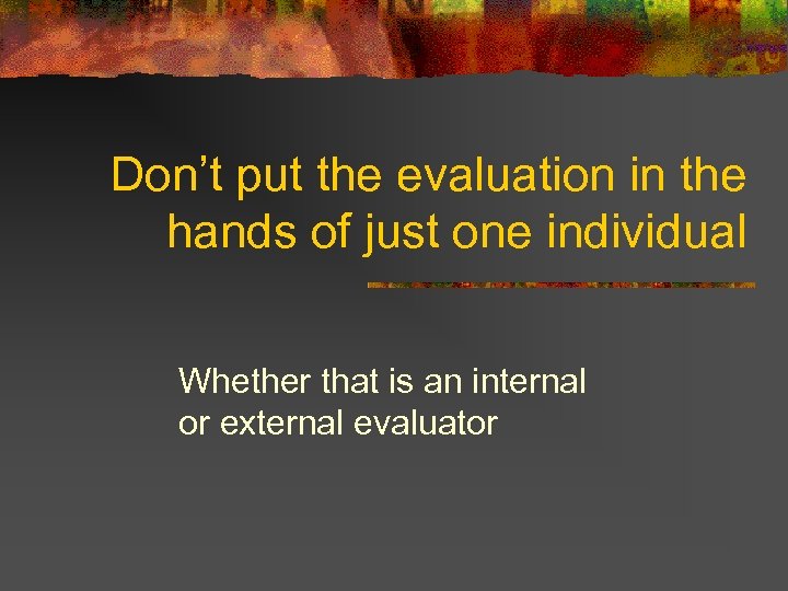 Don’t put the evaluation in the hands of just one individual Whether that is