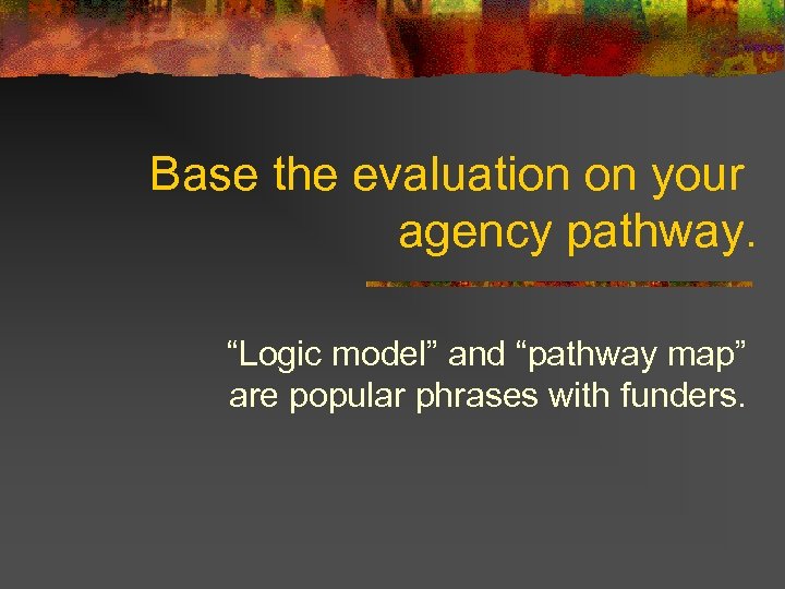 Base the evaluation on your agency pathway. “Logic model” and “pathway map” are popular