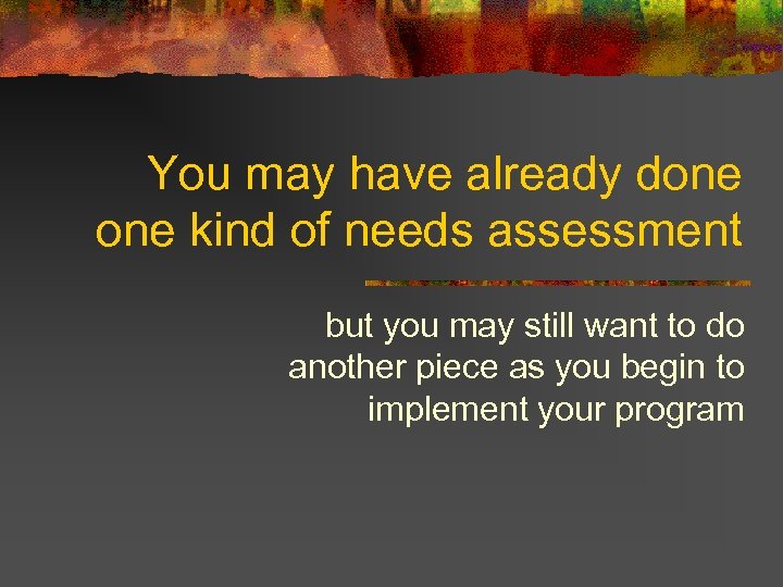 You may have already done kind of needs assessment but you may still want