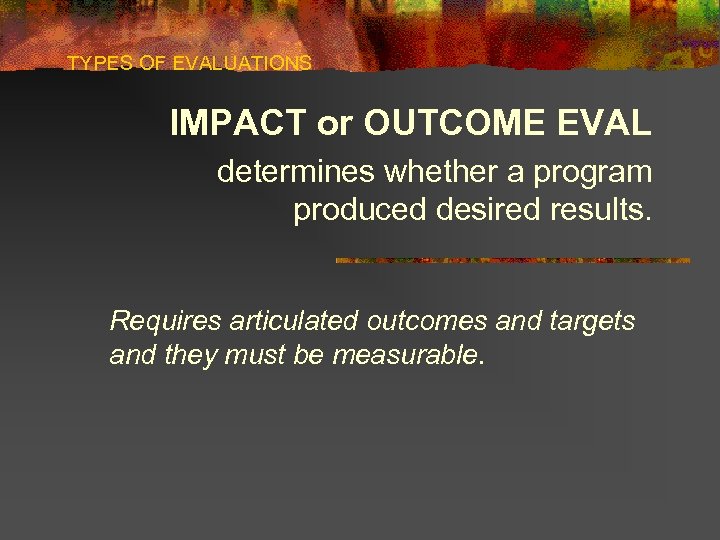 TYPES OF EVALUATIONS IMPACT or OUTCOME EVAL determines whether a program produced desired results.