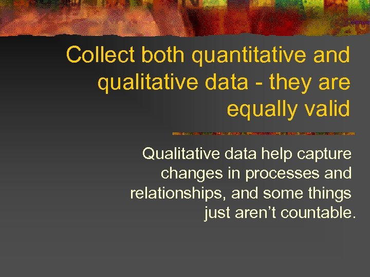 Collect both quantitative and qualitative data - they are equally valid Qualitative data help