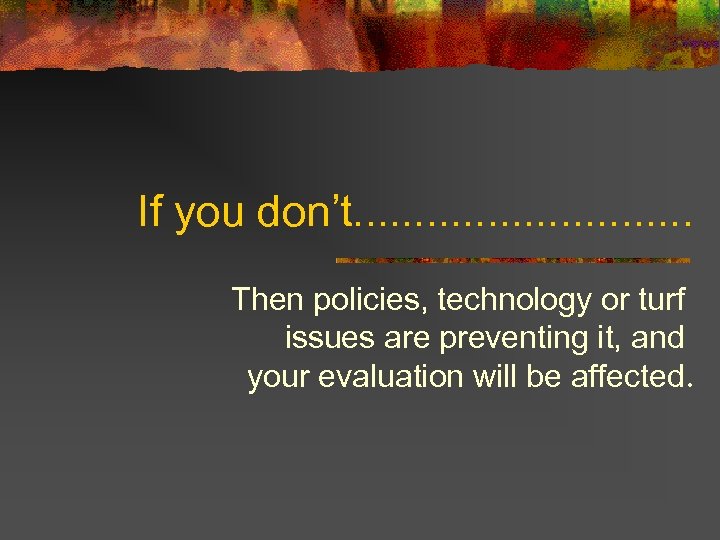 If you don’t. . . . Then policies, technology or turf issues are preventing