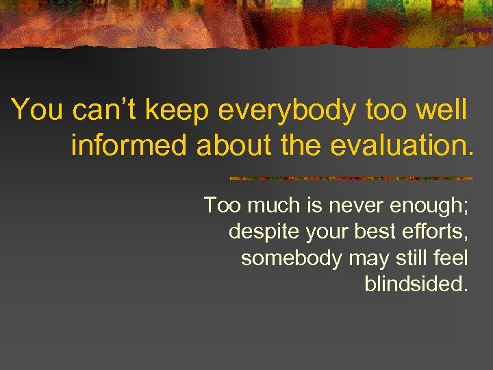 You can’t keep everybody too well informed about the evaluation. Too much is never