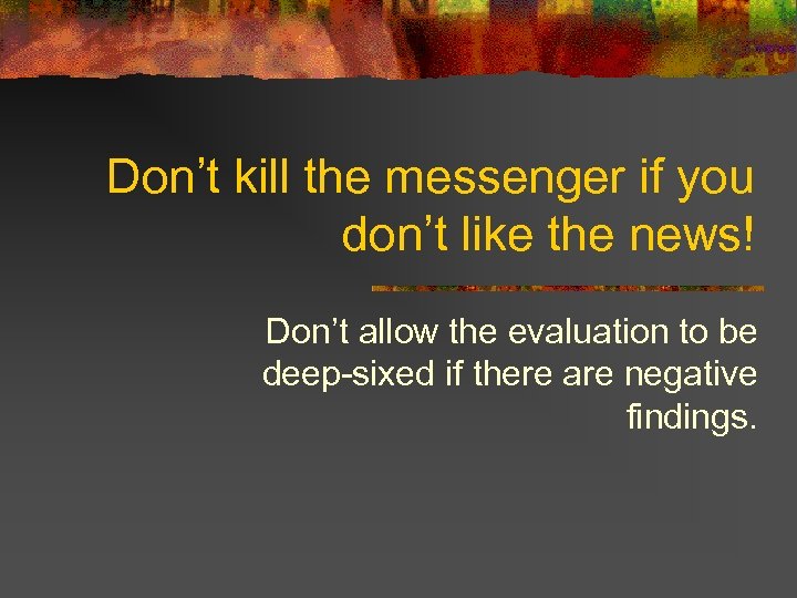 Don’t kill the messenger if you don’t like the news! Don’t allow the evaluation