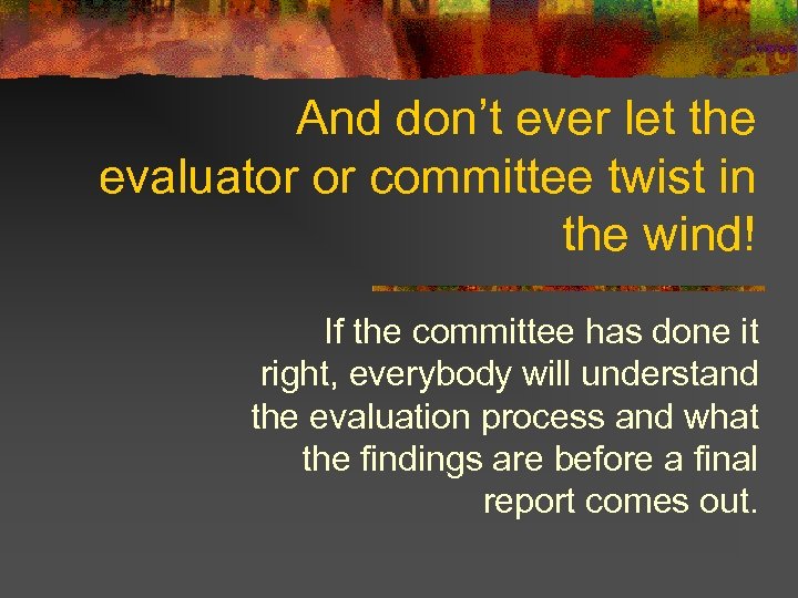 And don’t ever let the evaluator or committee twist in the wind! If the