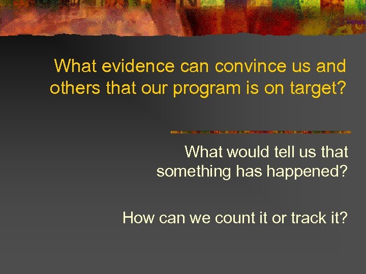 What evidence can convince us and others that our program is on target? What