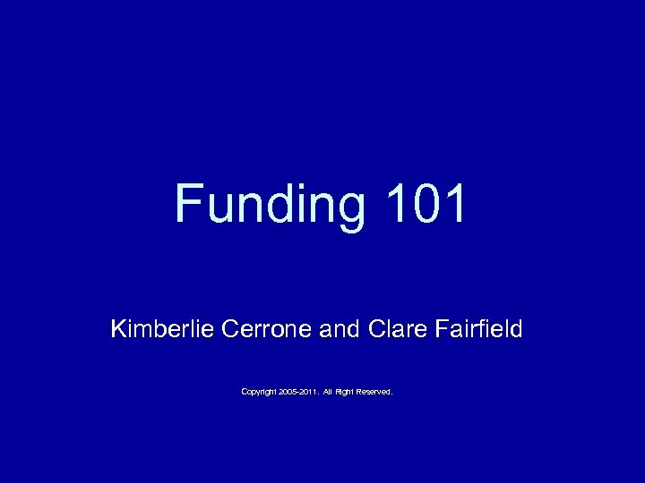Funding 101 Kimberlie Cerrone and Clare Fairfield Copyright 2005 -2011. All Right Reserved. 