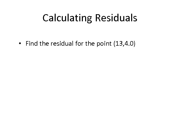 Calculating Residuals • Find the residual for the point (13, 4. 0) 