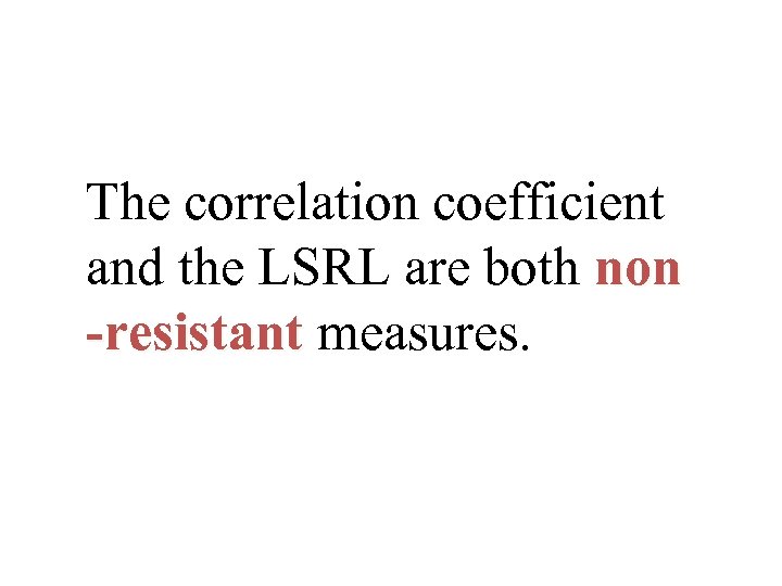 The correlation coefficient and the LSRL are both non -resistant measures. 