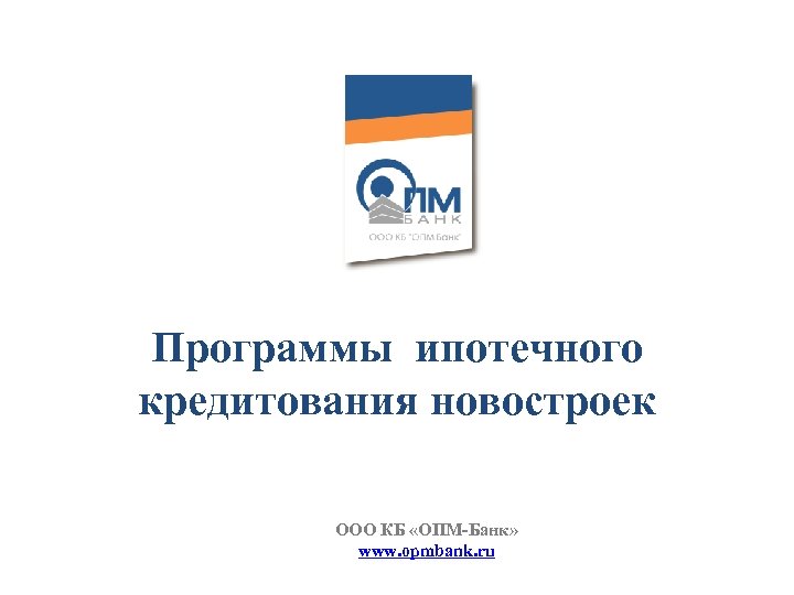 Программы ипотечного кредитования новостроек ООО КБ «ОПМ-Банк» www. opmbank. ru 