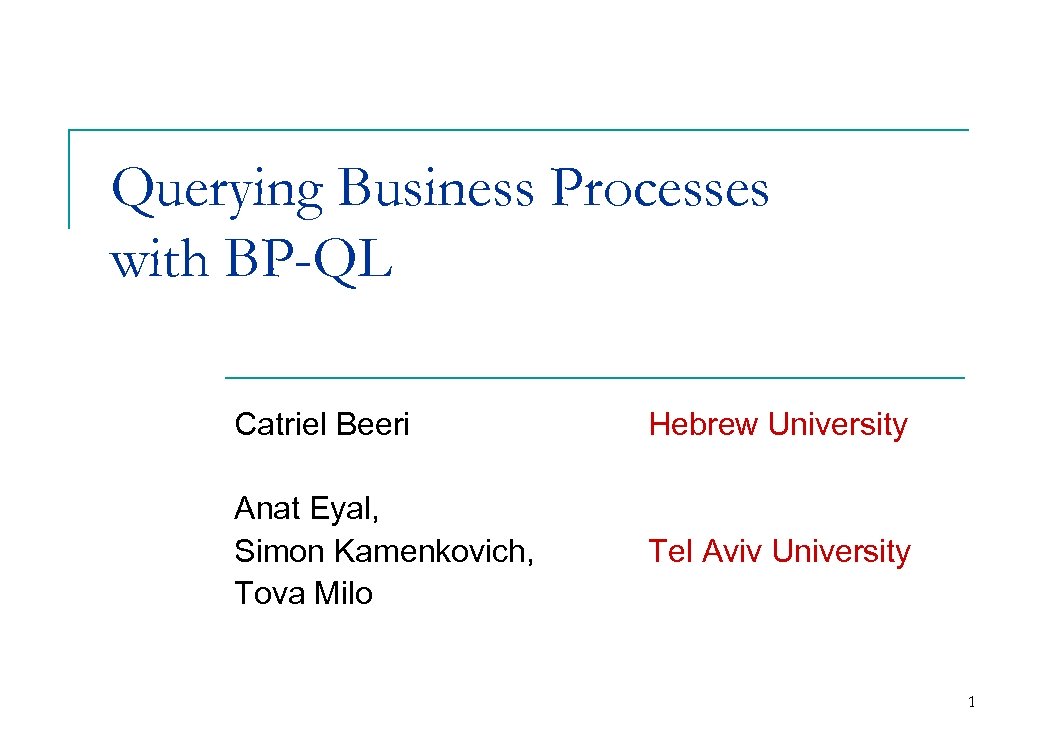 Querying Business Processes with BP-QL Catriel Beeri Hebrew University Anat Eyal, Simon Kamenkovich, Tova