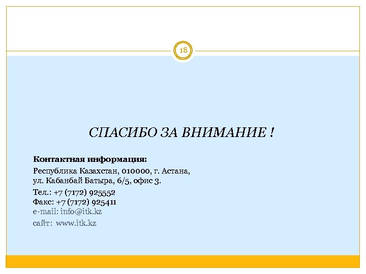 18 СПАСИБО ЗА ВНИМАНИЕ ! Контактная информация: Республика Казахстан, 010000, г. Астана, ул. Кабанбай