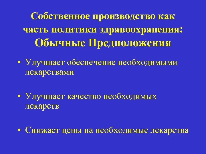 Собственное производство как часть политики здравоохранения: Обычные Предположения • Улучшает обеспечение необходимыми лекарствами •
