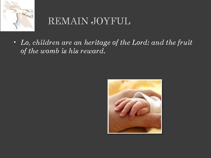 REMAIN JOYFUL • Lo, children are an heritage of the Lord: and the fruit