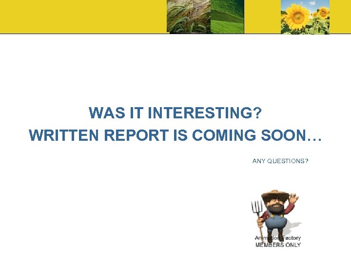 WAS IT INTERESTING? WRITTEN REPORT IS COMING SOON… ANY QUESTIONS? 