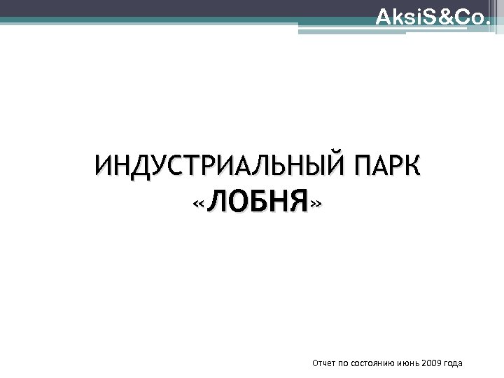 Aksi. S&Co. ИНДУСТРИАЛЬНЫЙ ПАРК «ЛОБНЯ» Отчет по состоянию июнь 2009 года 