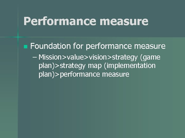 Performance measure n Foundation for performance measure – Mission>value>vision>strategy (game plan)>strategy map (implementation plan)>performance