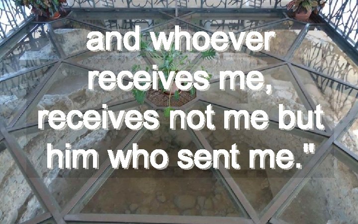 and whoever receives me, receives not me but him who sent me. " 