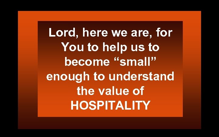 Lord, here we are, for You to help us to become “small” enough to