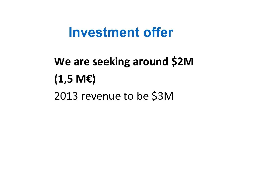 Investment offer We are seeking around $2 M (1, 5 M€) 2013 revenue to