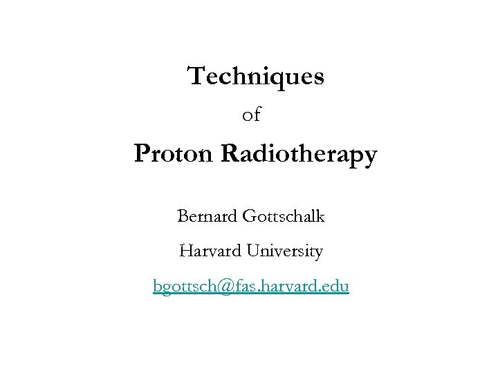 Techniques of Proton Radiotherapy Bernard Gottschalk Harvard University bgottsch@fas. harvard. edu 