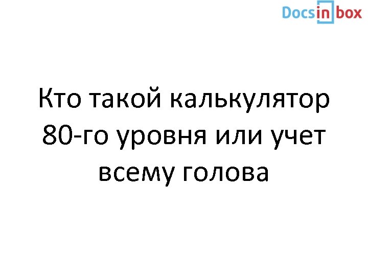 Кто такой калькулятор 80 -го уровня или учет всему голова 