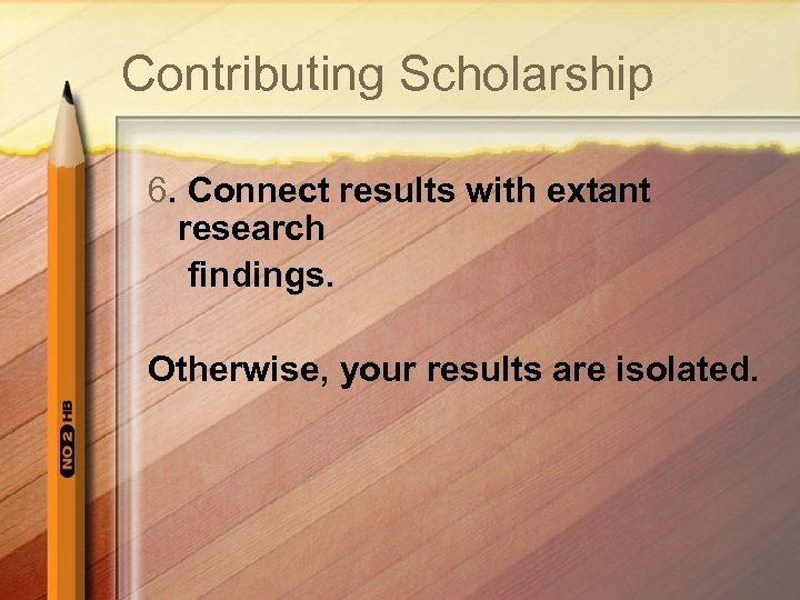 Contributing Scholarship 6. Connect results with extant research findings. Otherwise, your results are isolated.