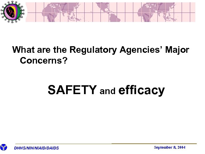 What are the Regulatory Agencies’ Major Concerns? SAFETY and efficacy DHHS/NIH/NIAID/DAIDS September 8, 2004