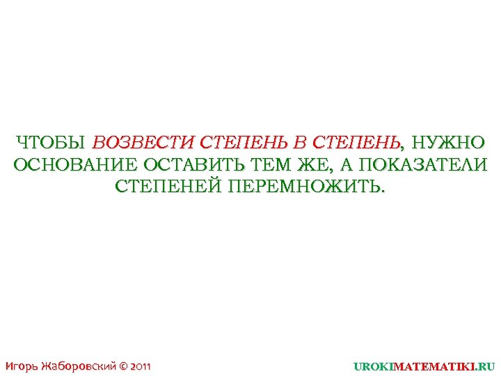 ЧТОБЫ ВОЗВЕСТИ СТЕПЕНЬ В СТЕПЕНЬ, НУЖНО ОСНОВАНИЕ ОСТАВИТЬ ТЕМ ЖЕ, А ПОКАЗАТЕЛИ СТЕПЕНЕЙ ПЕРЕМНОЖИТЬ.