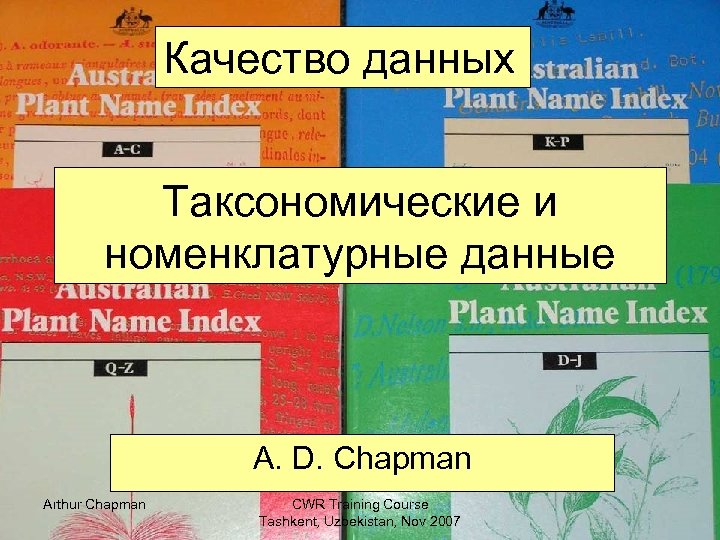 Качество данных Таксономические и номенклатурные данные A. D. Chapman Arthur Chapman CWR Training Course