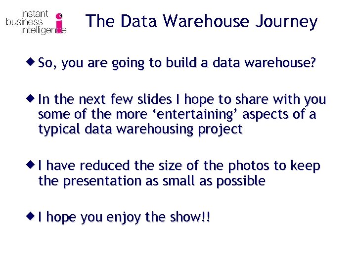 The Data Warehouse Journey ® So, you are going to build a data warehouse?