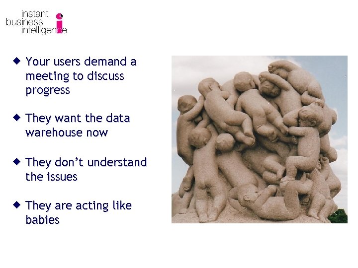 ® Your users demand a meeting to discuss progress ® They want the data