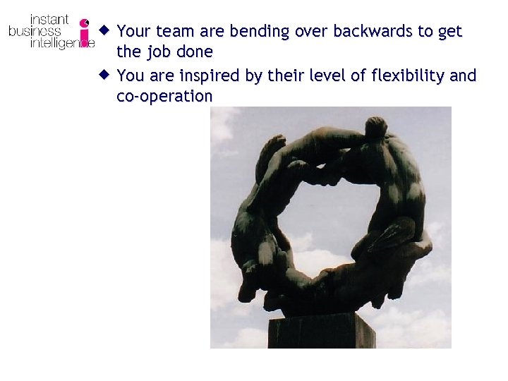 ® Your team are bending over backwards to get the job done ® You