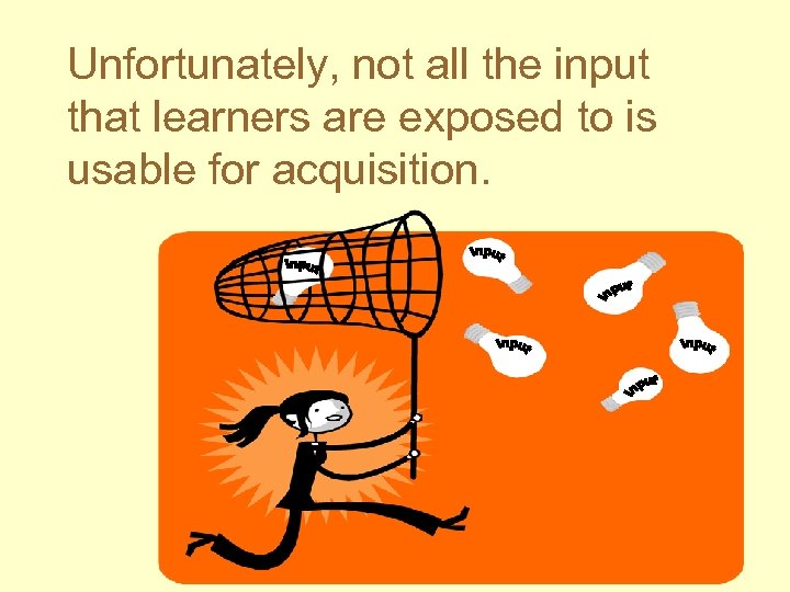 Unfortunately, not all the input that learners are exposed to is usable for acquisition.