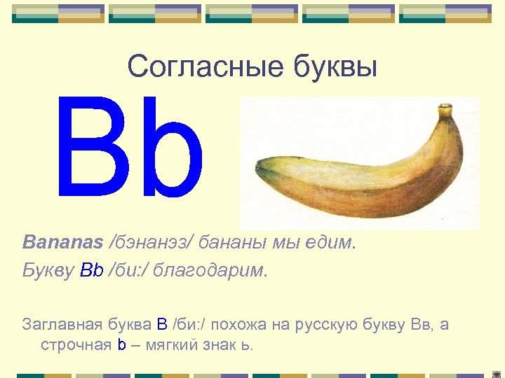 Согласные буквы Bananas /бэнанэз/ бананы мы едим. Букву Bb /би: / благодарим. Заглавная буква