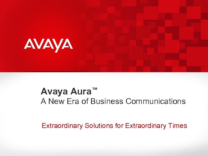 Avaya Aura™ A New Era of Business Communications Extraordinary Solutions for Extraordinary Times 