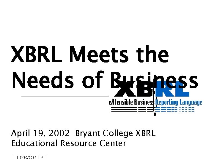 XBRL Meets the Needs of Business April 19, 2002 Bryant College XBRL Educational Resource