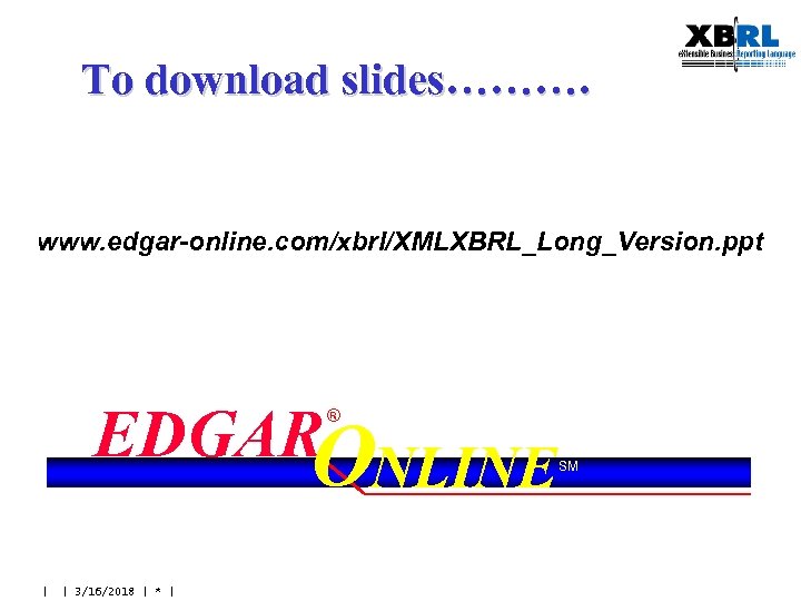 To download slides………. www. edgar-online. com/xbrl/XMLXBRL_Long_Version. ppt EDGARONLINE ® | | 3/16/2018 | *