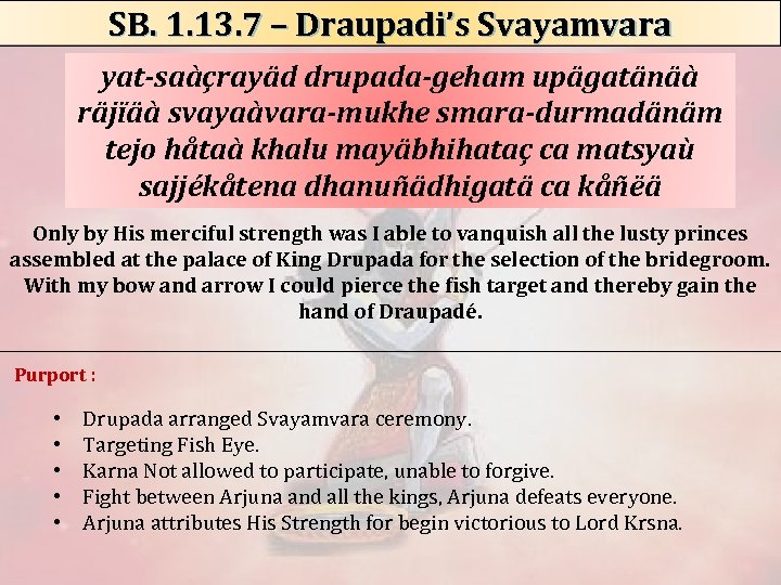 SB. 1. 13. 7 – Draupadi’s Svayamvara yat-saàçrayäd drupada-geham upägatänäà räjïäà svayaàvara-mukhe smara-durmadänäm tejo