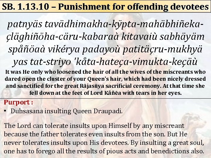 SB. 1. 13. 10 – Punishment for offending devotees patnyäs tavädhimakha-kÿpta-mahäbhiñekaçläghiñöha-cäru-kabaraà kitavaiù sabhäyäm spåñöaà