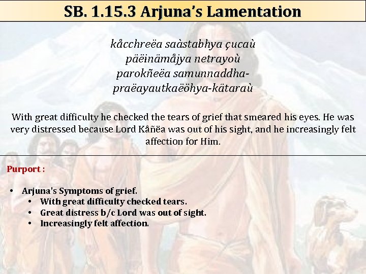 SB. 1. 15. 3 Arjuna’s Lamentation kåcchreëa saàstabhya çucaù päëinämåjya netrayoù parokñeëa samunnaddhapraëayautkaëöhya-kätaraù With