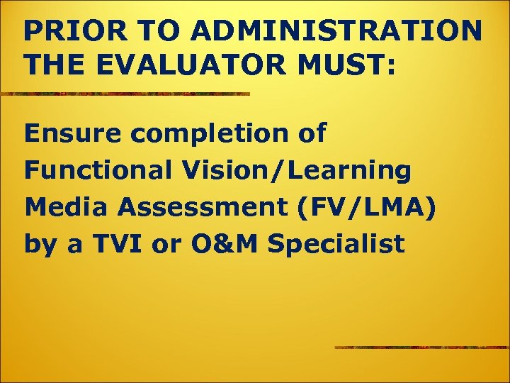 PRIOR TO ADMINISTRATION THE EVALUATOR MUST: Ensure completion of Functional Vision/Learning Media Assessment (FV/LMA)