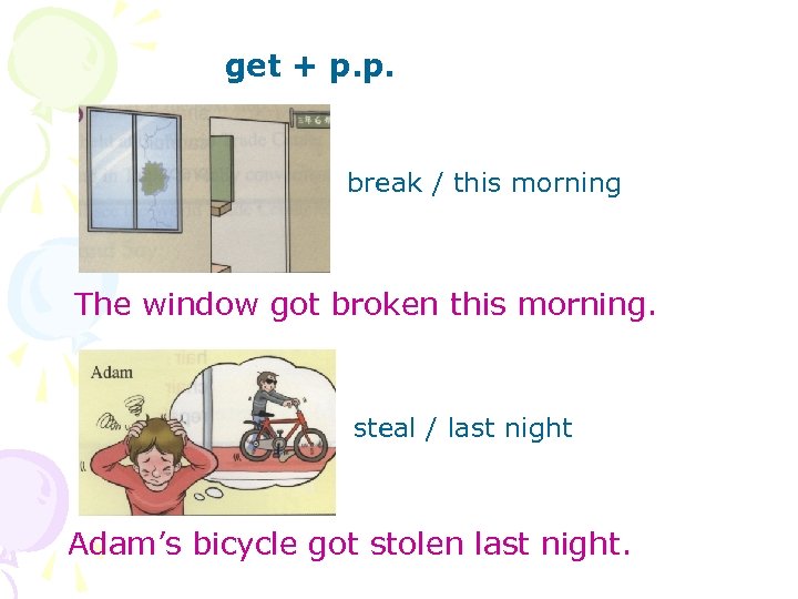 get + p. p. break / this morning The window got broken this morning.