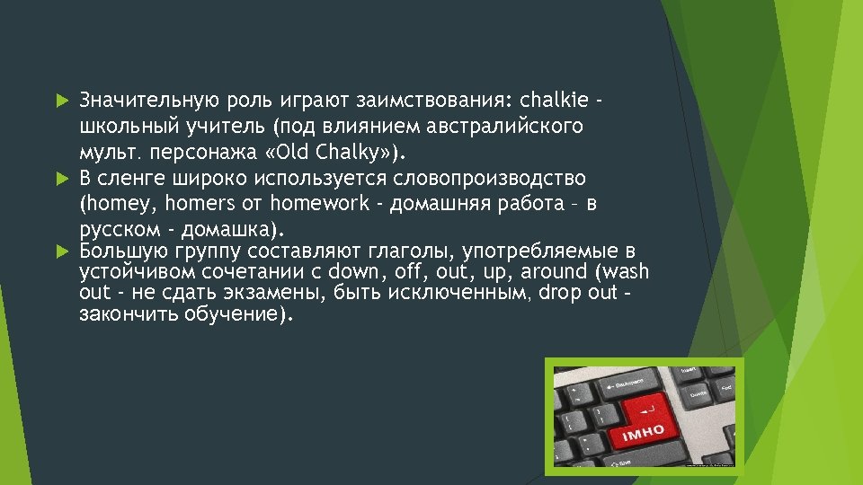 Значительную роль играют заимствования: chalkie школьный учитель (под влиянием австралийского мульт. персонажа «Old Chalky»