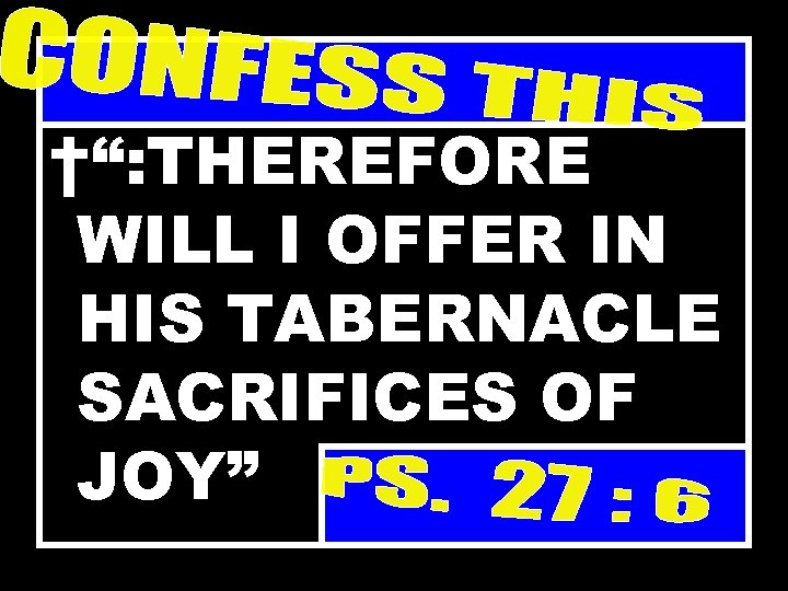 †“: THEREFORE WILL I OFFER IN HIS TABERNACLE SACRIFICES OF JOY” 