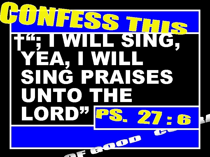 †“; I WILL SING, YEA, I WILL SING PRAISES UNTO THE LORD” 