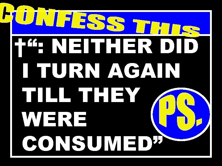 †“: NEITHER DID I TURN AGAIN TILL THEY WERE CONSUMED” 