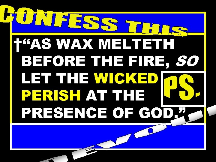 †“AS WAX MELTETH BEFORE THE FIRE, SO LET THE WICKED PERISH AT THE PRESENCE