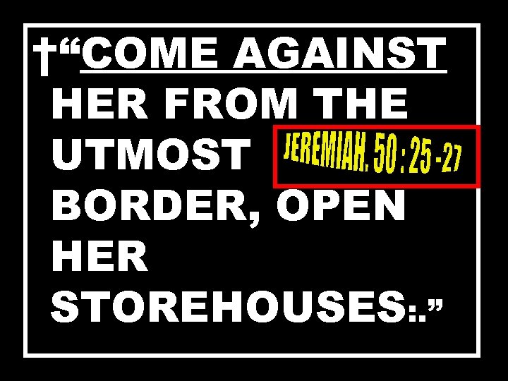 †“COME AGAINST HER FROM THE UTMOST BORDER, OPEN HER STOREHOUSES: . ” 