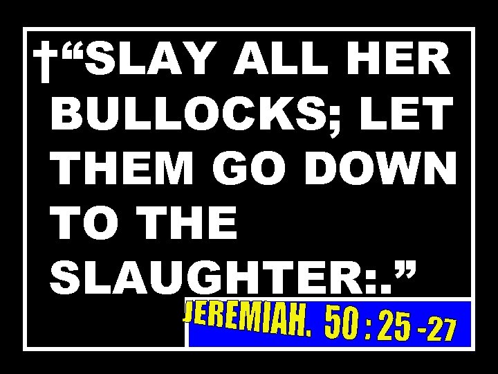 †“SLAY ALL HER BULLOCKS; LET THEM GO DOWN TO THE SLAUGHTER: . ” 